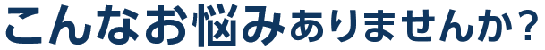 こんなお悩みありませんか